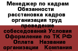 Менеджер по кадрам Обязанности: -расстановка кадров -организация труд -проведение собеседований Условия: Оформление по ТК РФ.  Оплата › Название организации ­ Компания-работодатель › Отрасль предприятия ­ Другое › Минимальный оклад ­ 18 000 - Все города Работа » Вакансии   . Тверская обл.,Нелидово г.